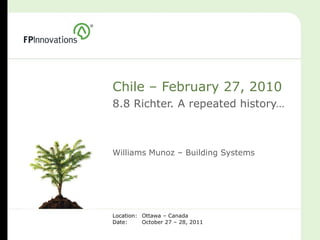 Chile – February 27, 2010
8.8 Richter. A repeated history…



Williams Munoz – Building Systems




Location: Ottawa – Canada
Date:     October 27 – 28, 2011
 