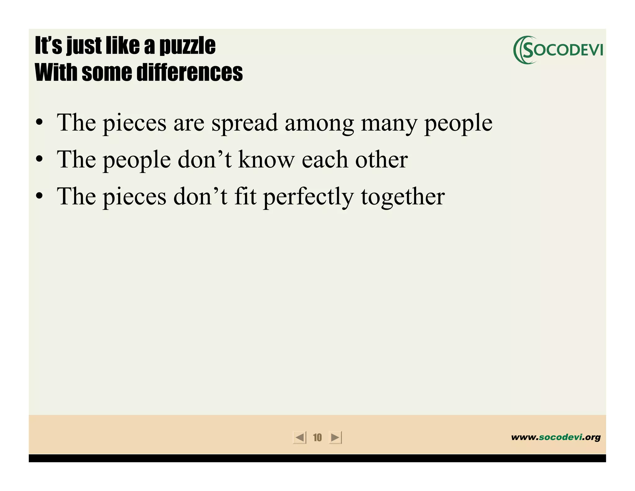 It’s just like a puzzle
With some differences

• The pieces are spread among many people
• The people don’t know each other
• The pieces don’t fit perfectly together




                          10                www.socodevi.org
 
