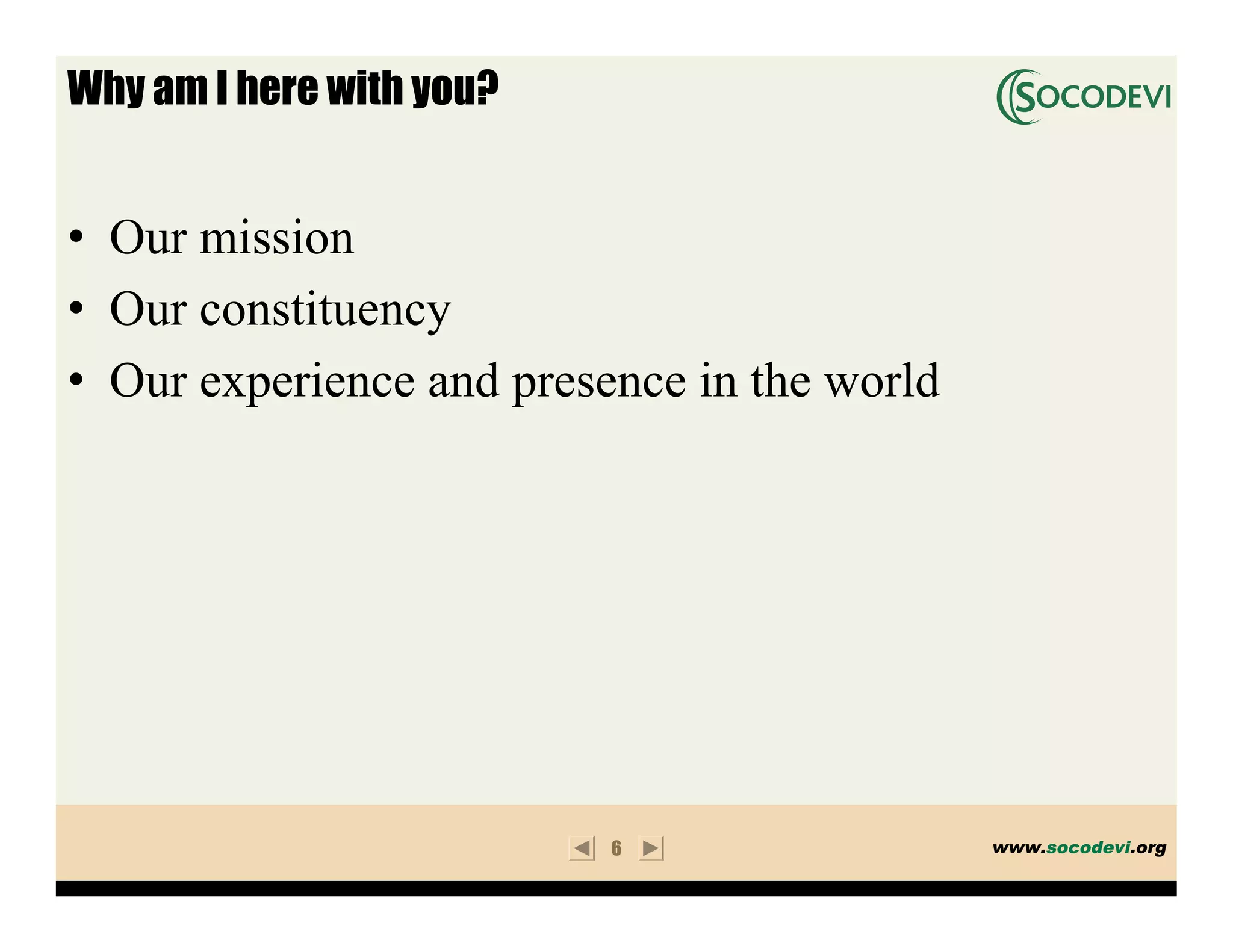 Why am I here with you?


• Our mission
• Our constituency
• Our experience and presence in the world




                          6                  www.socodevi.org
 