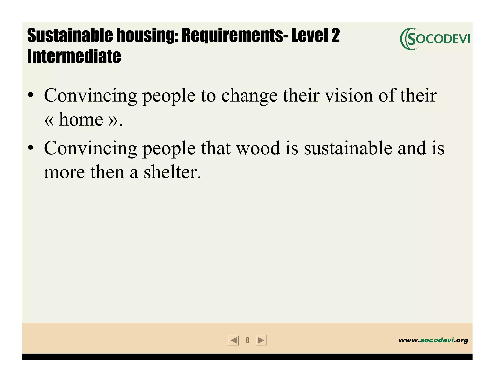 Sustainable housing: Requirements- Level 2
Intermediate

• Convincing people to change their vision of their
  « home ».
• Convincing people that wood is sustainable and is
  more then a shelter.




                             8               www.socodevi.org
 