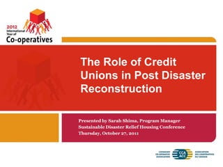 The Role of Credit
Unions in Post Disaster
Reconstruction

Presented by Sarah Shima, Program Manager
Sustainable Disaster Relief Housing Conference
Thursday, October 27, 2011
 