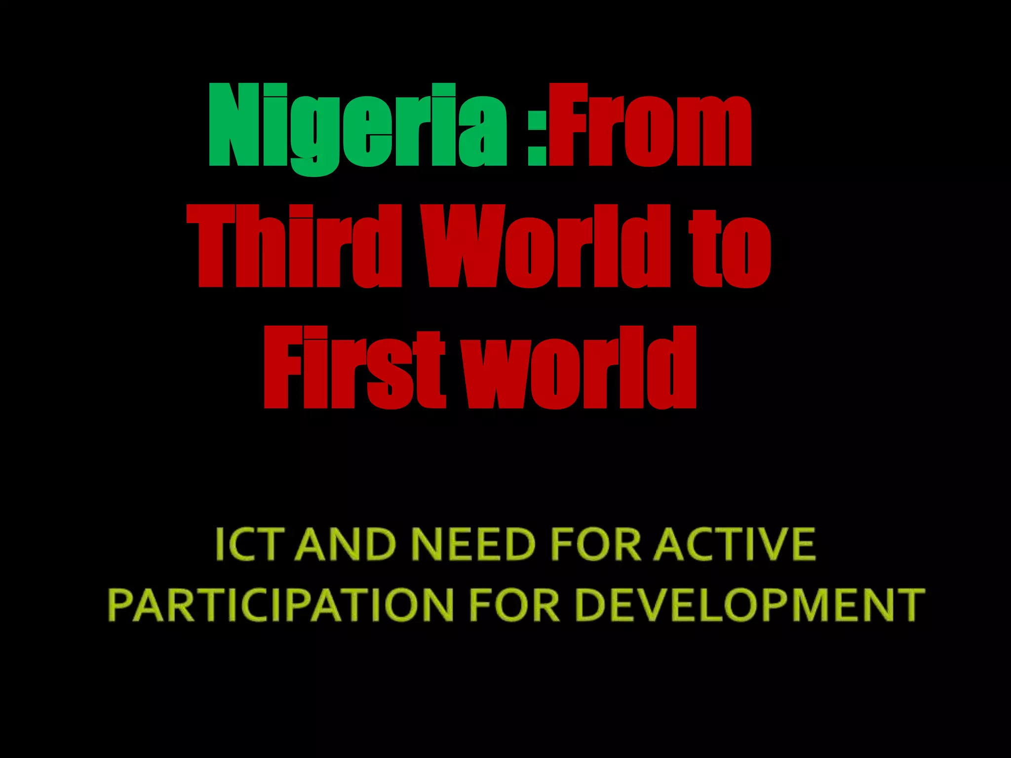 Nigeria :From Third World to First worldICT AND NEED FOR ACTIVE PARTICIPATION FOR DEVELOPMENT
