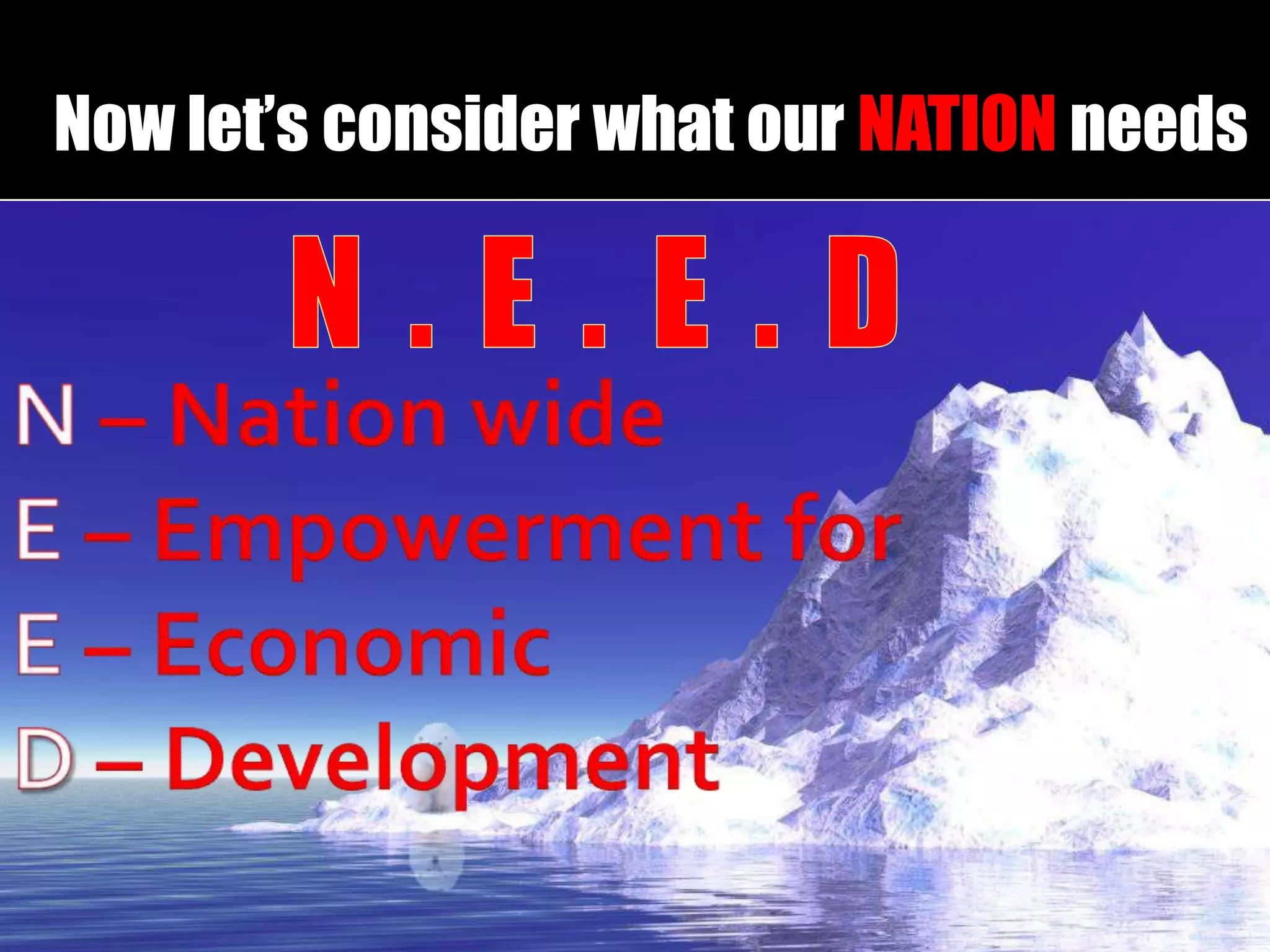 Now let’s consider what our NATION needsN – Nation wideE – Empowerment forE – EconomicD – DevelopmentN.E.E.D