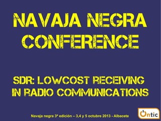 NAVAJA NEGRA
CONFERENCE
SDR: Lowcost receiving
in radio communications
Navaja negra 3ª edición – 3,4 y 5 octubre 2013 - Albacete

 