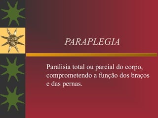 PARAPLEGIA
Paralisia total ou parcial do corpo,
comprometendo a função dos braços
e das pernas.
 