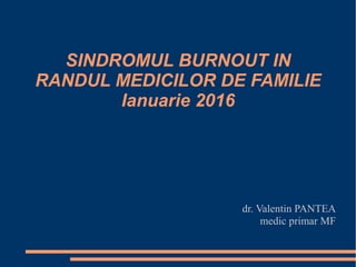 SINDROMUL BURNOUT IN
RANDUL MEDICILOR DE FAMILIE
Ianuarie 2016
dr. Valentin PANTEA
medic primar MF
 