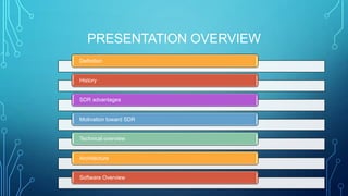 PRESENTATION OVERVIEW
Definition
History
SDR advantages
Motivation toward SDR
Technical overview
Architecture
Software Overview
 