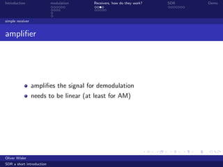 Introduction modulation Receivers, how do they work? SDR Demo
simple receiver
ampliﬁer
ampliﬁes the signal for demodulation
needs to be linear (at least for AM)
Oliver Wisler
SDR a short introduction
 