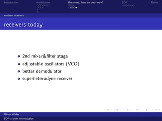Introduction modulation Receivers, how do they work? SDR Demo
modern receivers
receivers today
2nd mixer&ﬁlter stage
adjustable oscillators (VCO)
better demodulator
superheterodyne receiver
Oliver Wisler
SDR a short introduction
 