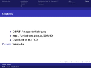 Introduction modulation Receivers, how do they work? SDR Demo
sources
DJ4UF Amateurfunklehrgang
http://whiteboard.ping.se/SDR/IQ
Datasheet of the FCD
Pictures Wikipedia
Oliver Wisler
SDR a short introduction
 