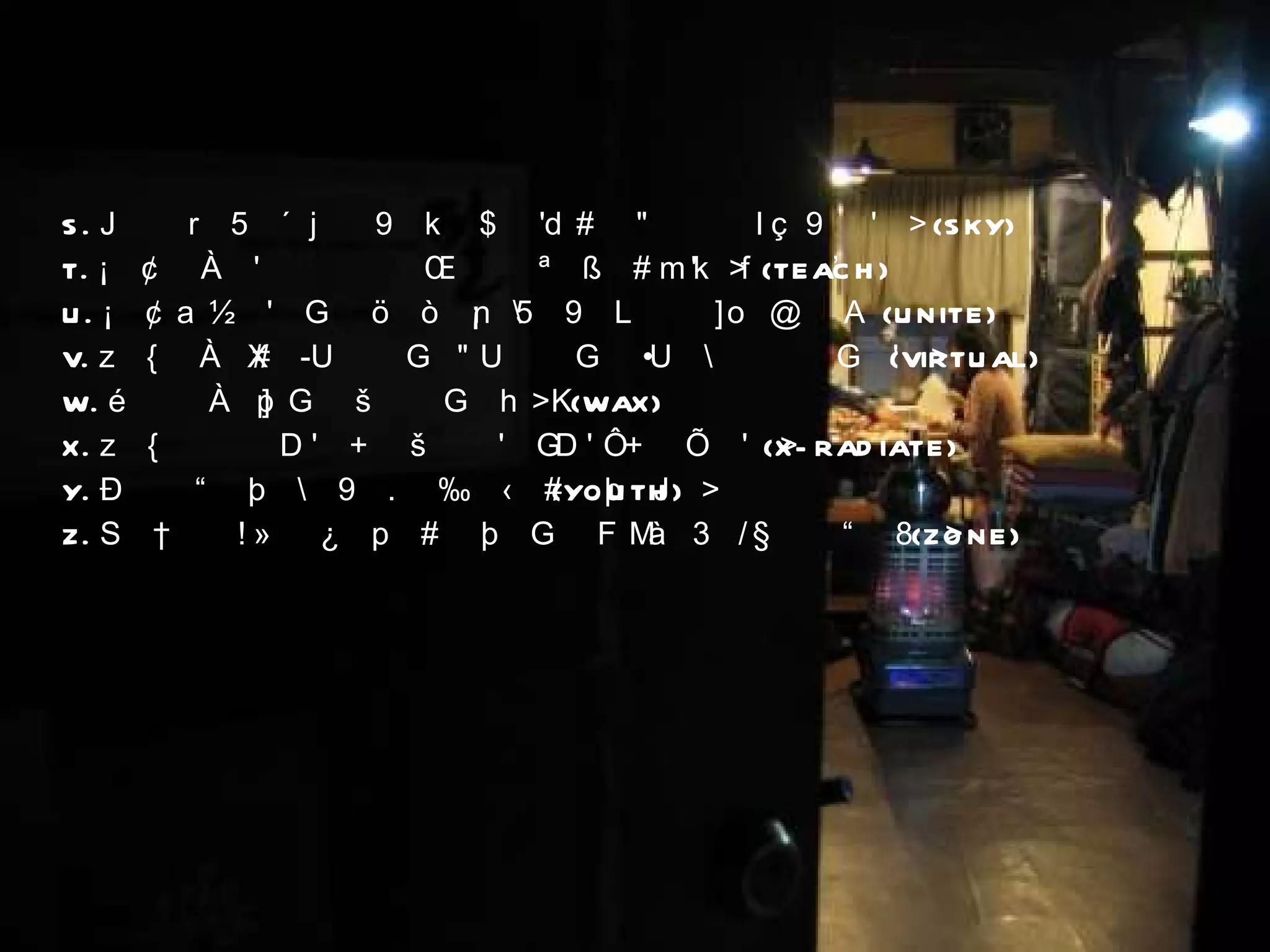 S. 아이디어와 실천은 비둘기가 하늘을 나는 것처럼 비상하라 (SKY) T. 함께 일하는 사람들과 회원을 끝없이 교육하라 (TEACH) U. 함께 협력하고 단결함으로써 어려운 것도 이룰 수 있다 (UNITE) V. 모든 일을 구체적이고 실제적이고 현실적으로 사고하라 (VIRTUAL) W. 작은 일도 닦고 조이고 기름쳐라 (WAX) X. 모든 것은 세밀하게 조사하고 치밀하게 행하라 (X-RADIATE) Y. 미래를 잡으려면 청년을 잡아라 (YOUTH) Z. 자신의 영역과 중심을 잡고 그곳에서 확실한 성과를 내라 (ZONE) 