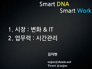 Smart&DNA
                Smart&Work


1.&시장&:&변화&&&IT
2.&업무력&:&시간관리

           김지현

           oojoo@daum.net
           Tweet @oojoo
 