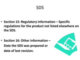 SDS
• Section 15: Regulatory information – Specific
regulations for the product not listed elsewhere on
the SDS.
• Section 16: Other information –
Date the SDS was prepared or
date of last revision.
 