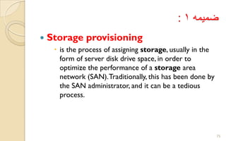 ‫ضمیمه‬1:
 Storage provisioning
 is the process of assigning storage, usually in the
form of server disk drive space, in order to
optimize the performance of a storage area
network (SAN).Traditionally, this has been done by
the SAN administrator, and it can be a tedious
process.
75
 