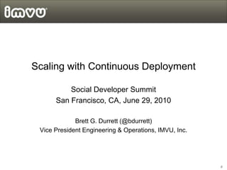 Scaling with Continuous Deployment Social Developer Summit San Francisco, CA, June 29, 2010 Brett G. Durrett (@bdurrett) Vice President Engineering & Operations, IMVU, Inc. 