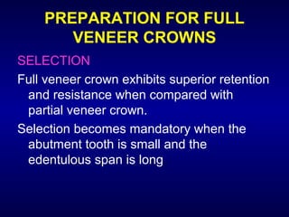 PREPARATION FOR FULL
       VENEER CROWNS
SELECTION
Full veneer crown exhibits superior retention
 and resistance when compared with
 partial veneer crown.
Selection becomes mandatory when the
 abutment tooth is small and the
 edentulous span is long.
 