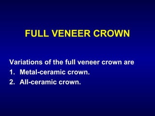 FULL VENEER CROWN

Variations of the full veneer crown are
1. Metal-ceramic crown.
2. All-ceramic crown.
 
