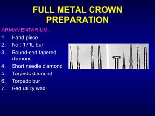FULL METAL CROWN
             PREPARATION
ARMAMENTARIUM :
1. Hand piece
2. No : 171L bur
3. Round-end tapered
   diamond
4. Short needle diamond
5. Torpedo diamond
6. Torpedo bur
7. Red utility wax
 