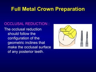 Full Metal Crown Preparation

OCCLUSAL REDUCTION :
The occlusal reduction
  should follow the
  configuration of the
  geometric inclines that
  make the occlusal surface
  of any posterior teeth.
 