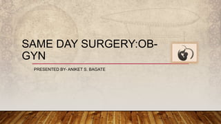 SAME DAY SURGERY:OB-
GYN
PRESENTED BY- ANIKET S. BAGATE
 