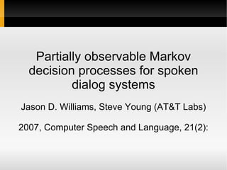 Partially observable Markov decision processes for spoken dialog systems Jason D. Williams, Steve Young (AT&T Labs) 2007, Computer Speech and Language, 21(2): 