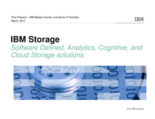 © 2017 IBM Corporation
IBM Storage
Software Defined, Analytics, Cognitive, and
Cloud Storage solutions
Tony Pearson – IBM Master Inventor and Senior IT Architect
March 2017
 