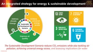 © OECD/IEA 2018
An integrated strategy for energy & sustainable development
The Sustainable Development Scenario reduces CO2 emissions while also tackling air
pollution, achieving universal energy access, and assessing implications for water
Sustainable
Development
Scenario
change
climate
Address
access
energy
universal
Achieve
Improve air
quality
 