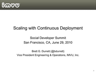 Scaling with Continuous Deployment

          Social Developer Summit
      San Francisco, CA, June 29, 2010

             Brett G. Durrett (@bdurrett)
 Vice President Engineering & Operations, IMVU, Inc.




                                                       0
 