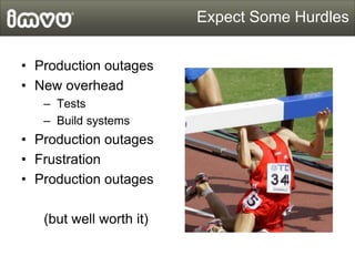 Expect Some Hurdles


• Production outages
• New overhead
   – Tests
   – Build systems
• Production outages
• Frustration...