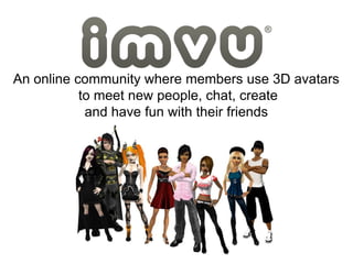 An online community where members use 3D avatars
           to meet new people, chat, create
            and have fun with...