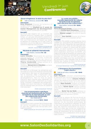 6 7
www.humanite.fr
Les outils pour comprendre.
Les mots pour se défendre
On croit être surinformé. Pourtant,
partout ce sont les mêmes informa-
tions, les mêmes idées, antisocia-
les, la promotion d'un monde fait
de concurrence et de compétition
des uns contre les autres, qui sont
présentées.
La nouvelle Humanité privilégie la
parole de celles et ceux qui tra-
vaillent, qui créent, des retraités,
des jeunes, pour les aider à se
défendre, à élaborer des issues
progressistes, à la grave crise
actuelle. C'est le journal qui fait
vivre les authentiques valeurs de
gauche, portées par son fondateur
Jean Jaurès.
Avec une présentation plus claire,
plus moderne, reliée à sa platefor-
me numérique, l'humanité.fr, la
nouvelle Humanité, c'est plus d'arti-
cles approfondis, plus de points de
vue et de débats sur les grands
enjeux actuels. Elle donne une
nouvelle place aux enjeux environ-
nementaux et aux savoirs et
développe sa vocation de référence
culturelle. Lire l’Humanité, c’est se
donner des outils pour comprendre
et des mots pour se défendre.
Vendredi 13 juin
Conférences
www.SalonDesSolidarites.org
Contact Thé
Espace restauration, vendredi 9h30 – 10h45
Organisateur : Salon Des Solidarités
Public : Exposants
Résumé : Le rendez-vous des exposants pour faire des
rencontres insolites et dynamiser son réseau autour d’un petit
déjeuner : 4 séquences de 15 minutes où chaque participant
prend place autour d’une table et fait connaissance avec
ses voisins.
Humanitaire  Solidarités : Quels parcours,
quels métiers, quelles formations ?
Salle Afrique 11h00 – 12h30
Organisateur : Institut BIOFORCE
Public : Tous publics
Intervenants : Dante MONFERRER Délégué Général
France Volontaires, Dr. Edith FAVOREU responsable de
la formation de la CERAH, Solenn Assathiany chargée
de recrutement au sein du pôle recrutement/parcours de
Médecins du Monde
Résumé : De plus en plus de personnes sont attirées par le
secteur de la solidarité.
Qu’il s’agisse des jeunes ou des personnes en reconversion
professionnelle, tous ont souvent comme motivation
l’envie d’aider, mais aussi de vivre de nouvelles expériences
internationales et être confronté à l’interculturel.
Cependant, un départ ne s’improvise pas comme ça et il est
important de se poser les bonnes questions avant de partir,
mais aussi de connaître les acteurs, les métiers et les statuts
d’engagement.
microDON : les outils de la générosité
embarquée au service des associations
Salle Europe 11h00 – 12h30
Organisateur : MicroDon
Public : Tous public
Intervenants : Pierre-Emmanuel Grange Innovateur
solidaire
Résumé : Une présentation de différentes solutions :
générosité sur salaire, en caisse, en ligne… Quel(s) outil(s)
pour quelles associations ? La présentation sera suivie
d’études de cas.
Comment monter un projet
de Solidarité Internationale
Salle Afrique 13h00 – 14h30
Organisateur : L’Agence des Micro-projets
Public : Tous publics
Intervenant : Cécile Vilnet coordinatrice Agence des
Micro-Projets de La Guilde
Résumé : Les bonnes intentions ne suffisent pas pour se
lancer dans la réalisation d’un projet. Parce qu’un projet de
solidarité internationale ne s’improvise pas, il est nécessaire
de connaître les bases du cycle de projet. Concevoir et
monter un projet demande méthodologie et rigueur. Cette
conférence vous donnera les clés de réussite pour que votre
projet soit pérenne.
L’accès des réfugiés syriens à l’Europe
Salle Europe 13h00 – 14h30
Organisateur : Forum Réfugiés
Public : Tous publics
Intervenants : Jean-François Ploquin directeur général
de Forum réfugiés-Cosi, Pierre Henry, directeur de France
Terre d’Asile, Philippe Leclerc représentant du Haut-
commissariat des Nations Unies pour les réfugiés en France
Résumé : Cette thématique autour des réfugiés syriens est
particulièrement actuelle et sera médiatiquement portée
pendant toute la durée de la campagne A l’Europe d’agir
[lancée du 5 mars au 20 juin]. Elle permet à la fois d’aborder
la question de la crise syrienne, de l’accès à l’Europe, de
ce que peux faire l’Europe pour les réfugiés syriens qui
se trouvent en grand nombre dans des camps qui sont
administrés par des ONG et enfin de parler des parcours
personnels des réfugiés.
Finance solidaire et commerce équitable :
deux leviers de développement, un même
engagement ?
Salle Europe 15h00 – 16h30
Organisateurs : Max Haavelar et Oikocredit
Public : Tous publics
Intervenants : Serge Fraichard ancien président de
Max Havelaar France, Frédéric Tiberghien Président
de Finansol, Jean-Christophe Jourdan Direction des
Organismes d’Intérêt Général Crédit Coopératif, Gaël
Marteau Directeur France Oikocredit
Résumé : Alors que viennent de paraitre des données
inédites sur l’épargne solidaire en France, et le lien entre
finance solidaire et commerce équitable, un table ronde
pour faire le point et échanger autour de quelques
questions : Qu’est-ce que la finance solidaire ? Que pèse
la solidarité internationale dans le secteur ? Qui sont les
épargnants concernés, et comment placent-ils cette
épargne solidaire à l’international ? Qu’ont-ils en partage
avec les consommateurs équitables ? Quelles sont leurs
pratiques respectives, leurs motivations communes ? Quelles
possibilités pour développer conjointement finance solidaire
et commerce équitable ?
Vendredi 13 juin
Conférences
www.SalonDesSolidarites.org
La valorisation des ressources locales
dans les processus de développement
Salle Afrique 15h00 – 16h30
Organisateur : Région Ile-de-France
Public : Tous publics
Lauréat des CFGA (Certificat de Gestion
de la Vie Associative)
Salle Europe 17h00 – 18h00
Organisateur : CAP
Public : Tous publics
Intervenant : Christian Cascio
Résumé : Le CFGA (Certificat de Gestion de la Vie
Associative) est délivré aux personnes qui ont suivi une
formation théorique et pratique en vue de l’exercice de
responsabilités bénévoles dans la gestion administrative,
financière et humaine d’une association.
Ce dispositif rencontre un succès grandissant au CAP
(Carrefour des Associations Parisiennes) agréé par la
DRJSCS et dans les MDA parisiennes.
Dans le cadre du Salon des Solidarités Internationales, les
stagiaires certifiés du CAP vous feront un retour de leurs
expériences et se verront remettre leurs diplômes par
Florence Mallet – responsable de Pôle formation du CAP
et (sous réserve) Pauline Veron Adjointe à la Maire de
Paris - chargée de la démocratie locale, de la participation
citoyenne, de la vie associative, de la jeunesse et de l’emploi.
Volontariat International
Salle Afrique 17h00 – 18h00
Organisateur : La Guilde Européenne du Raid
Public : Tous publics
Intervenants : Jean-Christophe Crespel : Directeur du
développement de la Guilde, Frédérique Williame :
Directrice de la Communication de France Volontaires, Eric
Guinand : Volontaire de Solidarité Internationale au sein de
la Fondation Ecuasol, Marine Louvigny : Service Civique
au Kenya (à confirmer)
Résumé : Comment s’y repérer pour faire un volontariat ?
Comment trouver une mission ? Qui sont les différents
acteurs ?
La Guilde, première association d’envoi de volontaires, et
France Volontaires, plateforme du volontariat français,
ont répondu à ces questions dans le Guide du Volontariat
2014-2015. Avec le témoignage de volontaires courtes ou
longues durées, jeunes ou seniors, nous présenterons les
caractéristiques de ces dispositifs.
50 pistes de financement
pour votre association
Salle Afrique 18h00 – 19h00
Organisateur : ASAH
Public : Professionnels
Intervenant : Mickael Païta
Résumé : Face à la problématique du financement que
rencontrent les associations de solidarité dans la mise en
place de leur actions, le collectif ASAH propose 50 pistes
de solution : pour réviser ses classiques, trouver de nouvelles
idées, mais aussi récolter quelques stratégies d’approches
qui augmenteront ses chances de succès.
Salle Europe Salle Afrique
9h30
9h30 — 10h45
Contact Thé - Espace Restauration [Sur inscription]
10h
11h 11h00 — 12h30
microDON : les outils de la
générosité embarquée au service
des associations
11h00 — 12h30
Humanitaire  Solidarités :
Quels parcours, quels métiers,
quelles formations ?12h
13h 13h00 — 14h30
L’accès des réfugiés syriens
à l’Europe
13h00 — 14h30
Comment monter un projet
de Solidarité Internationale ?
14h
15h 15h00 — 16h30
Finance solidaire et commerce
équitable : deux leviers de
développement, un même
engagement ?
15h00 — 16h30
La valorisation des ressources
locales dans les processus
de développement16h
17h 17h00 — 18h00
Lauréat des CFGA (Certificat de
Gestion de la Vie Associative)
17h00 — 18h00
Volontariat International
18h 18h00 — 19h00
50 pistes de financement
pour votre association
19h
Entrées sur
inscription
Salle de conférence
Afrique
SDS2014_salles conférence.indd 2 20/05/14 12:26
Salle de conférence
EuropeEuropeEurope
SDS2014_salles conférence.indd 1 20/05/14 12:26
ANNONCE
COMPLET !
 