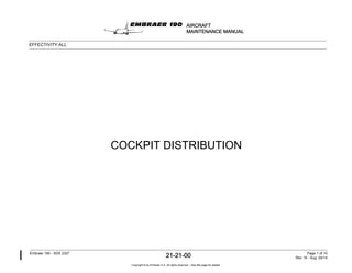 COCKPIT DISTRIBUTION
AIRCRAFT
MAINTENANCE MANUAL
EFFECTIVITY:ALL
Embraer 190 - SDS 2327
21-21-00 Page 1 of 10
Rev 19 - Aug 04/14
Copyright © by Embraer S.A. All rights reserved – See title page for details.
 
