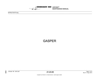 GASPER
AIRCRAFT
MAINTENANCE MANUAL
EFFECTIVITY:ALL
Embraer 190 - SDS 2327
21-23-00 Page 1 of 10
Rev 19 - Aug 04/14
Copyright © by Embraer S.A. All rights reserved – See title page for details.
 