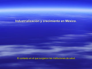 Industrialización y crecimiento en México.Industrialización y crecimiento en México.
El contexto en el que surgieron las instituciones de salud.El contexto en el que surgieron las instituciones de salud.
 