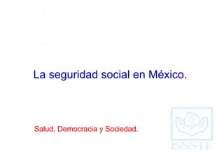 La seguridad social en México.
Salud, Democracia y Sociedad.
 