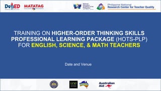 TRAINING ON HIGHER-ORDER THINKING SKILLS
PROFESSIONAL LEARNING PACKAGE (HOTS-PLP)
FOR ENGLISH, SCIENCE, & MATH TEACHERS
Date and Venue
 