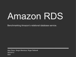 Amazon RDS
Benchmarking Amazon’s relational database service.




Alex Pérez, Sergio Mendoza, Roger Rafanell
28/5/2012
SDS
 