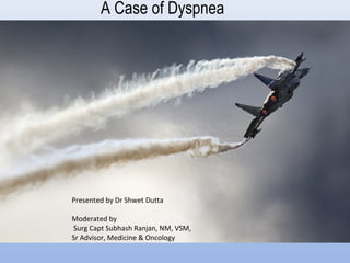 A Case of Dyspnea
Presented by Dr Shwet Dutta
Moderated by
Surg Capt Subhash Ranjan, NM, VSM,
Sr Advisor, Medicine & Oncology
 