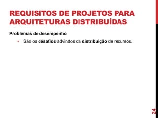 REQUISITOS DE PROJETOS PARA
ARQUITETURAS DISTRIBUÍDAS
Problemas de desempenho

24

• São os desafios advindos da distribuição de recursos.

 