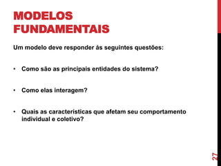 MODELOS
FUNDAMENTAIS
Um modelo deve responder ás seguintes questões:
• Como são as principais entidades do sistema?
• Como elas interagem?

27

• Quais as características que afetam seu comportamento
individual e coletivo?

 