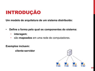 INTRODUÇÃO
Um modelo de arquitetura de um sistema distribuído:
• Define a forma pelo qual os componentes do sistema:
• interagem;
• são mapeados em uma rede de computadores.
Exemplos incluem:

5

cliente-servidor

 