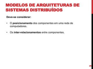 MODELOS DE ARQUITETURAS DE
SISTEMAS DISTRIBUÍDOS
Deve-se considerar:
• O posicionamento dos componentes em uma rede de
computadores.

9

• Os inter-relacionamentos entre componentes.

 