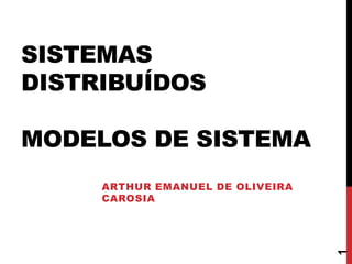 SISTEMAS
DISTRIBUÍDOS
MODELOS DE SISTEMA

1

ARTHUR EMANUEL DE OLIVEIRA
CAROSIA

 