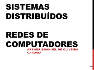 SISTEMAS
DISTRIBUÍDOS
REDES DE
COMPUTADORES

1

ARTHUR EMANUEL DE OLIVEIRA
CAROSIA

 