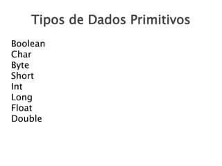 Tipos de Dados Primitivos
Boolean
Char
Byte
Short
Int
Long
Float
Double

 