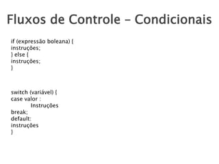 Fluxos de Controle – Condicionais
if (expressão boleana) {
instruções;
} else {
instruções;
}

switch (variável) {
case valor :
Instruções
break;
default:
instruções
}

 