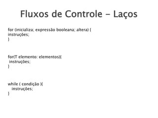 Fluxos de Controle - Laços
for (inicializa; expressão booleana; altera) {
instruções;
}

for(T elemento: elementos){
instruções;
}

while ( condição ){
instruções;
}

 