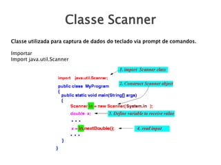 Classe Scanner
Classe utilizada para captura de dados do teclado via prompt de comandos.
Importar
Import java.util.Scanner

 