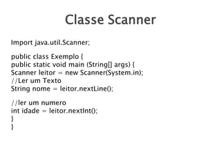 Classe Scanner
Import java.util.Scanner;
public class Exemplo {
public static void main (String[] args) {
Scanner leitor =...