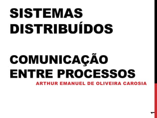 SISTEMAS
DISTRIBUÍDOS
COMUNICAÇÃO
ENTRE PROCESSOS
ARTHUR EMANUEL DE OLIVEIRA CAROSIA
1
 